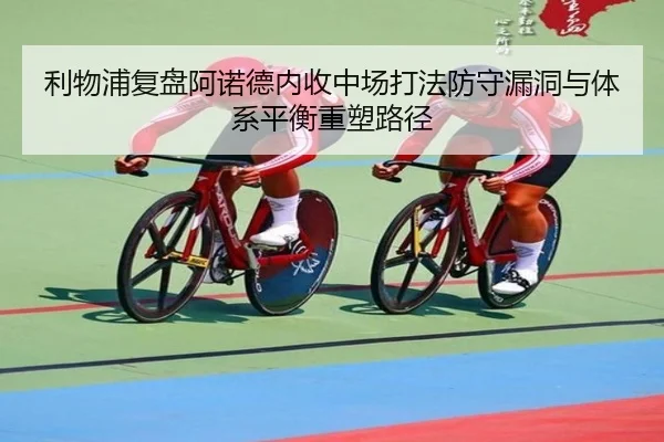 利物浦复盘阿诺德内收中场打法防守漏洞与体系平衡重塑路径
