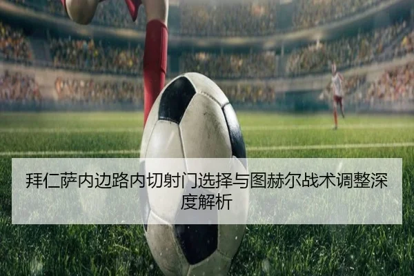 拜仁萨内边路内切射门选择与图赫尔战术调整深度解析