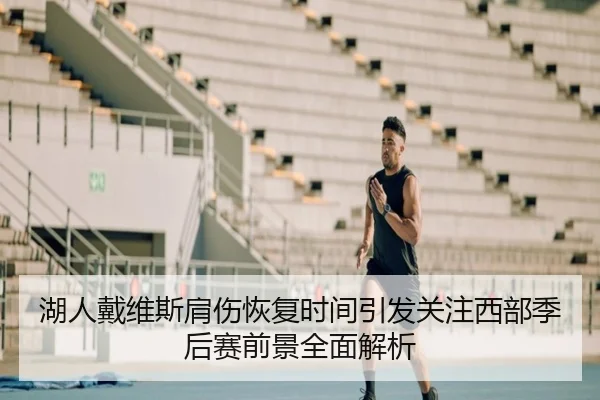 湖人戴维斯肩伤恢复时间引发关注西部季后赛前景全面解析