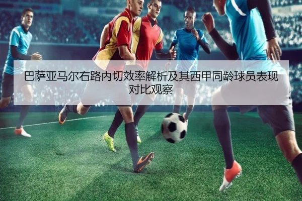 巴萨亚马尔右路内切效率解析及其西甲同龄球员表现对比观察