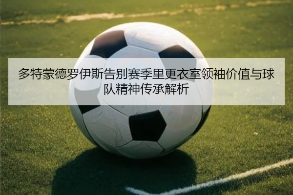 多特蒙德罗伊斯告别赛季里更衣室领袖价值与球队精神传承解析