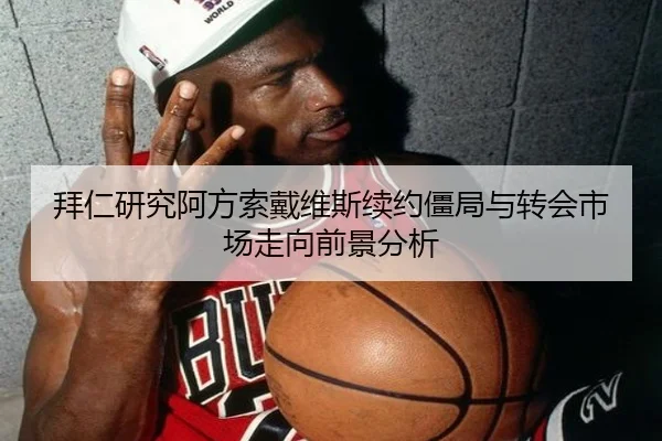 拜仁研究阿方索戴维斯续约僵局与转会市场走向前景分析