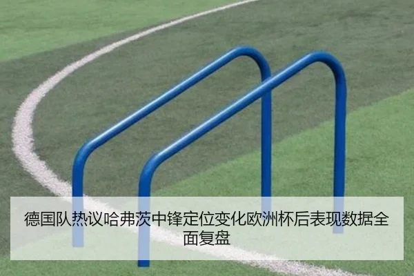 德国队热议哈弗茨中锋定位变化欧洲杯后表现数据全面复盘