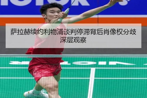萨拉赫续约利物浦谈判停滞背后肖像权分歧深层观察