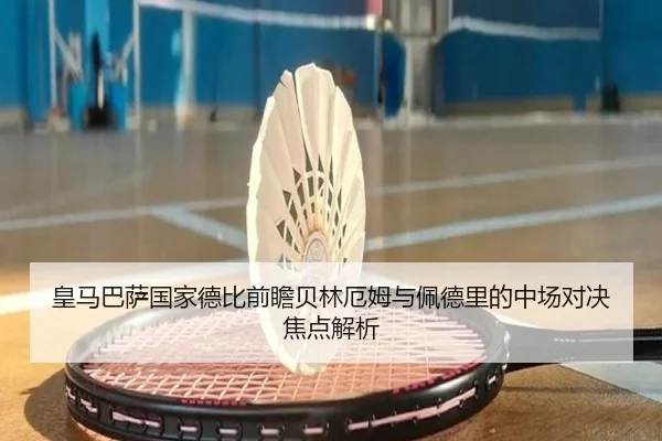 皇马巴萨国家德比前瞻贝林厄姆与佩德里的中场对决焦点解析