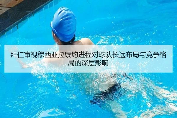 拜仁审视穆西亚拉续约进程对球队长远布局与竞争格局的深层影响
