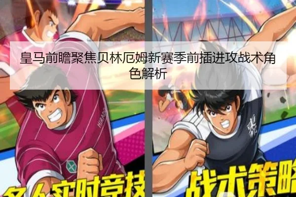 皇马前瞻聚焦贝林厄姆新赛季前插进攻战术角色解析