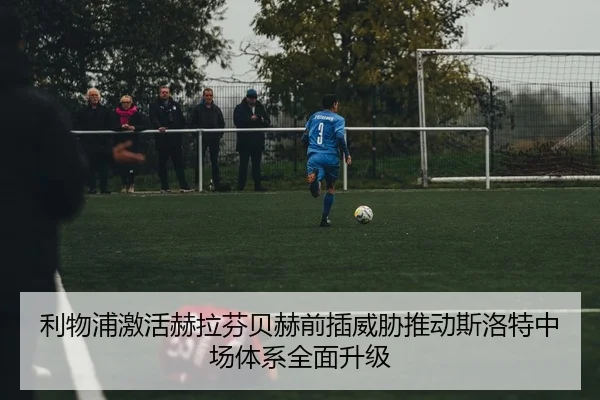 利物浦激活赫拉芬贝赫前插威胁推动斯洛特中场体系全面升级