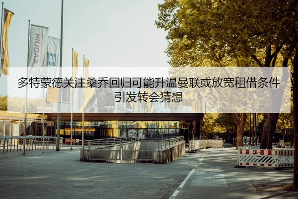 多特蒙德关注桑乔回归可能升温曼联或放宽租借条件引发转会猜想