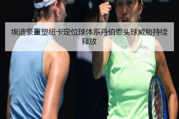 埃迪豪重塑纽卡定位球体系丹伯恩头球威胁持续释放