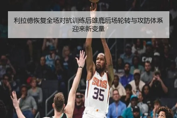 利拉德恢复全场对抗训练后雄鹿后场轮转与攻防体系迎来新变量