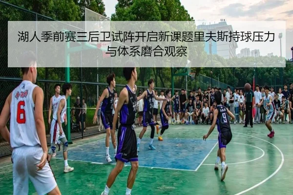 湖人季前赛三后卫试阵开启新课题里夫斯持球压力与体系磨合观察