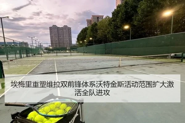 埃梅里重塑维拉双前锋体系沃特金斯活动范围扩大激活全队进攻
