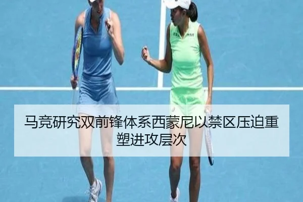 马竞研究双前锋体系西蒙尼以禁区压迫重塑进攻层次